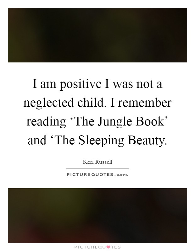 I am positive I was not a neglected child. I remember reading ‘The Jungle Book' and ‘The Sleeping Beauty Picture Quote #1