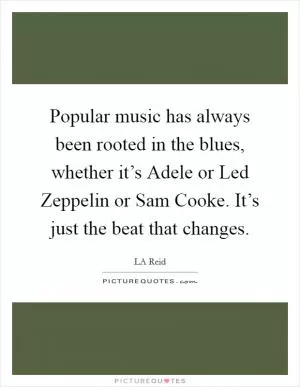 Popular music has always been rooted in the blues, whether it’s Adele or Led Zeppelin or Sam Cooke. It’s just the beat that changes Picture Quote #1