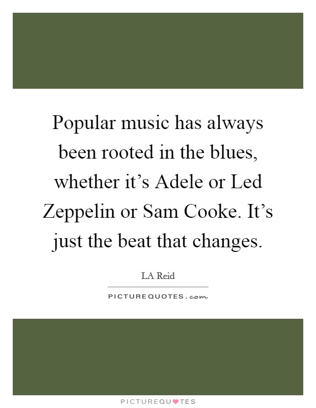 Popular music has always been rooted in the blues, whether it's Adele or Led Zeppelin or Sam Cooke. It's just the beat that changes Picture Quote #1
