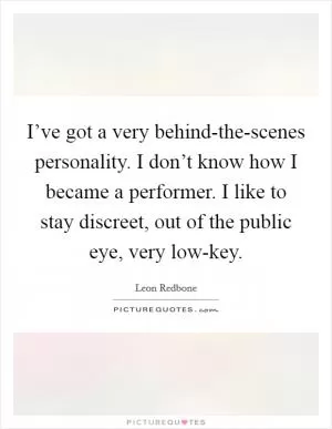 I’ve got a very behind-the-scenes personality. I don’t know how I became a performer. I like to stay discreet, out of the public eye, very low-key Picture Quote #1