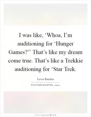 I was like, ‘Whoa, I’m auditioning for ‘Hunger Games?’’ That’s like my dream come true. That’s like a Trekkie auditioning for ‘Star Trek Picture Quote #1