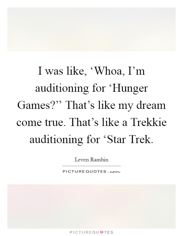 I was like, ‘Whoa, I'm auditioning for ‘Hunger Games?'' That's like my dream come true. That's like a Trekkie auditioning for ‘Star Trek Picture Quote #1