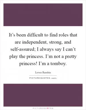 It’s been difficult to find roles that are independent, strong, and self-assured; I always say I can’t play the princess. I’m not a pretty princess! I’m a tomboy Picture Quote #1