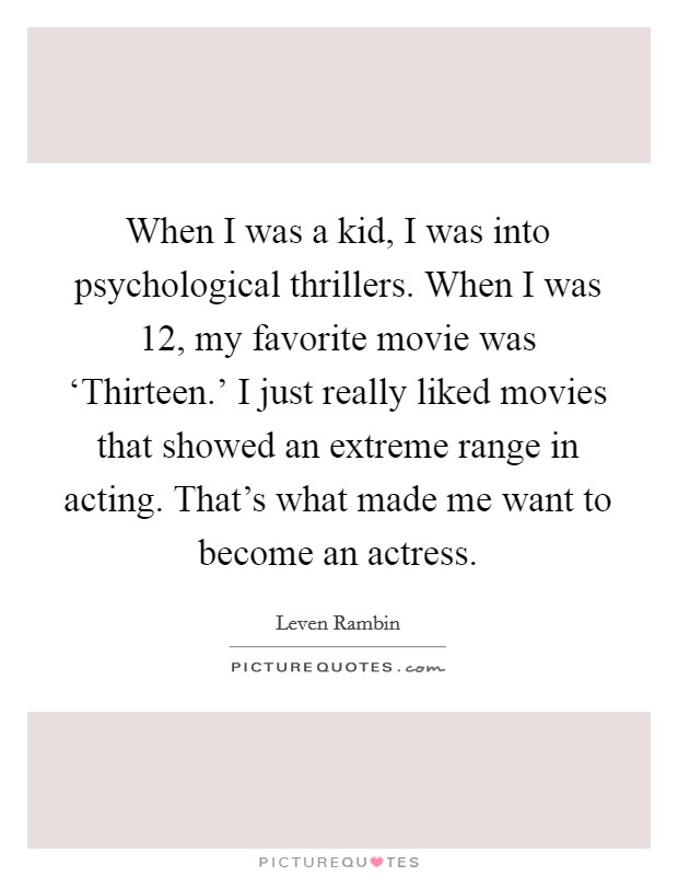 When I was a kid, I was into psychological thrillers. When I was 12, my favorite movie was ‘Thirteen.' I just really liked movies that showed an extreme range in acting. That's what made me want to become an actress Picture Quote #1