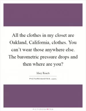All the clothes in my closet are Oakland, California, clothes. You can’t wear those anywhere else. The barometric pressure drops and then where are you? Picture Quote #1