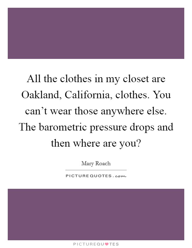 All the clothes in my closet are Oakland, California, clothes. You can't wear those anywhere else. The barometric pressure drops and then where are you? Picture Quote #1