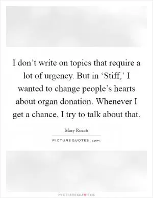 I don’t write on topics that require a lot of urgency. But in ‘Stiff,’ I wanted to change people’s hearts about organ donation. Whenever I get a chance, I try to talk about that Picture Quote #1
