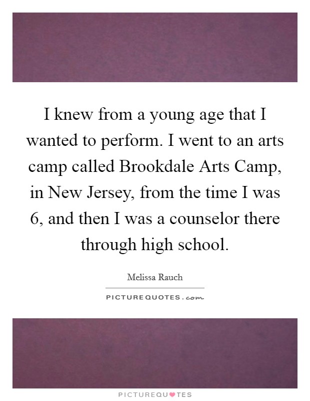 I knew from a young age that I wanted to perform. I went to an arts camp called Brookdale Arts Camp, in New Jersey, from the time I was 6, and then I was a counselor there through high school Picture Quote #1