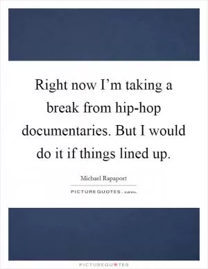 Right now I’m taking a break from hip-hop documentaries. But I would do it if things lined up Picture Quote #1