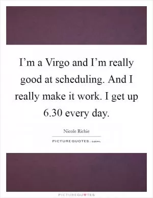I’m a Virgo and I’m really good at scheduling. And I really make it work. I get up 6.30 every day Picture Quote #1
