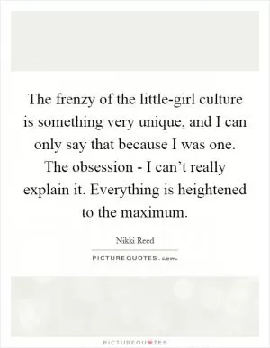 The frenzy of the little-girl culture is something very unique, and I can only say that because I was one. The obsession - I can’t really explain it. Everything is heightened to the maximum Picture Quote #1