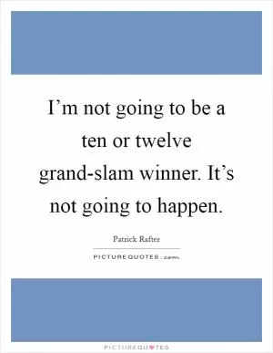 I’m not going to be a ten or twelve grand-slam winner. It’s not going to happen Picture Quote #1