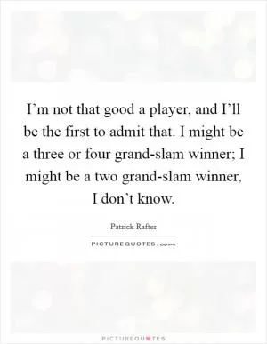 I’m not that good a player, and I’ll be the first to admit that. I might be a three or four grand-slam winner; I might be a two grand-slam winner, I don’t know Picture Quote #1