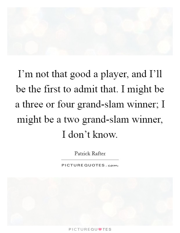 I'm not that good a player, and I'll be the first to admit that. I might be a three or four grand-slam winner; I might be a two grand-slam winner, I don't know Picture Quote #1