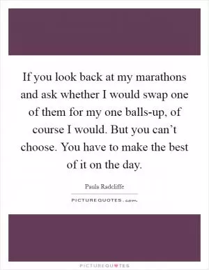 If you look back at my marathons and ask whether I would swap one of them for my one balls-up, of course I would. But you can’t choose. You have to make the best of it on the day Picture Quote #1