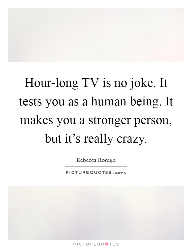 Hour-long TV is no joke. It tests you as a human being. It makes you a stronger person, but it's really crazy Picture Quote #1