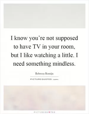 I know you’re not supposed to have TV in your room, but I like watching a little. I need something mindless Picture Quote #1