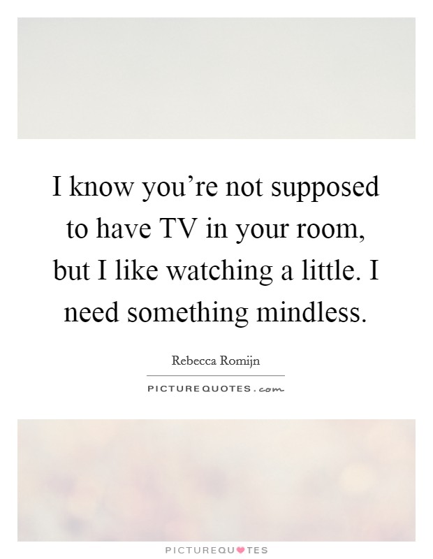 I know you're not supposed to have TV in your room, but I like watching a little. I need something mindless Picture Quote #1