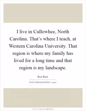 I live in Cullowhee, North Carolina. That’s where I teach, at Western Carolina University. That region is where my family has lived for a long time and that region is my landscape Picture Quote #1