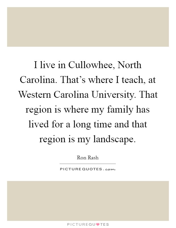 I live in Cullowhee, North Carolina. That's where I teach, at Western Carolina University. That region is where my family has lived for a long time and that region is my landscape Picture Quote #1