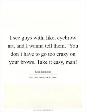 I see guys with, like, eyebrow art, and I wanna tell them, ‘You don’t have to go too crazy on your brows. Take it easy, man! Picture Quote #1