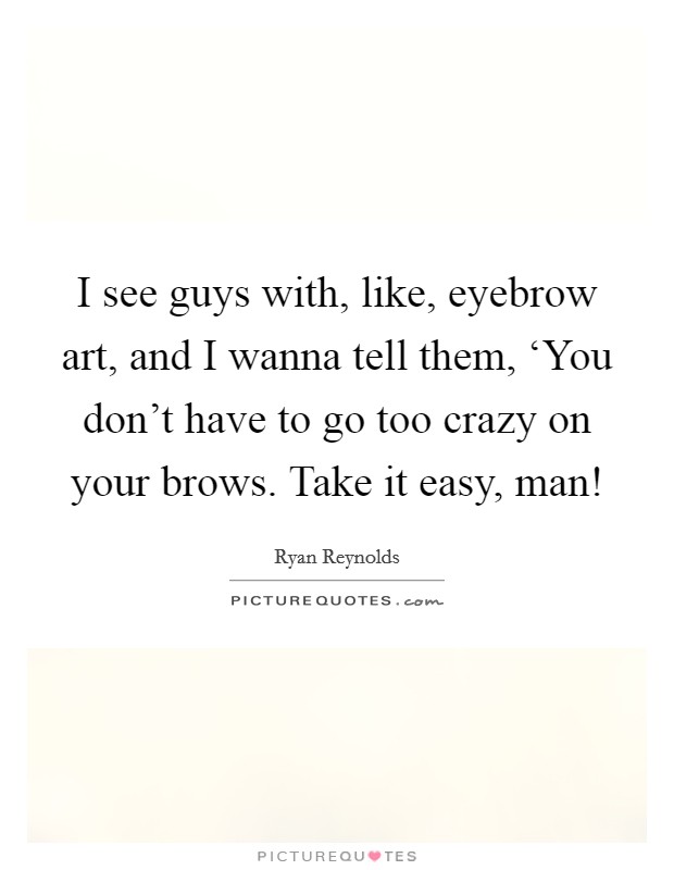 I see guys with, like, eyebrow art, and I wanna tell them, ‘You don't have to go too crazy on your brows. Take it easy, man! Picture Quote #1
