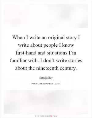 When I write an original story I write about people I know first-hand and situations I’m familiar with. I don’t write stories about the nineteenth century Picture Quote #1