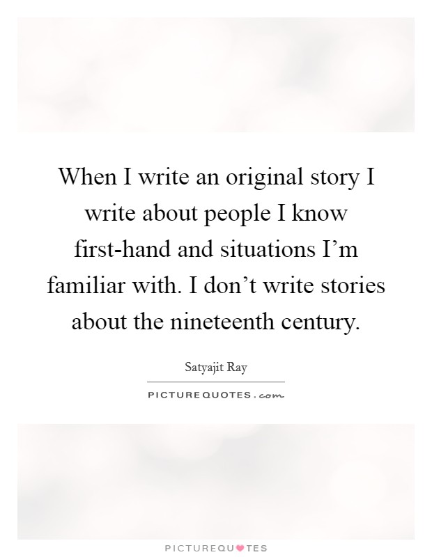 When I write an original story I write about people I know first-hand and situations I'm familiar with. I don't write stories about the nineteenth century Picture Quote #1