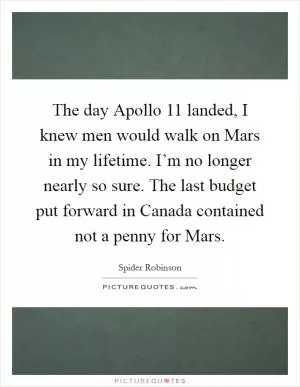 The day Apollo 11 landed, I knew men would walk on Mars in my lifetime. I’m no longer nearly so sure. The last budget put forward in Canada contained not a penny for Mars Picture Quote #1