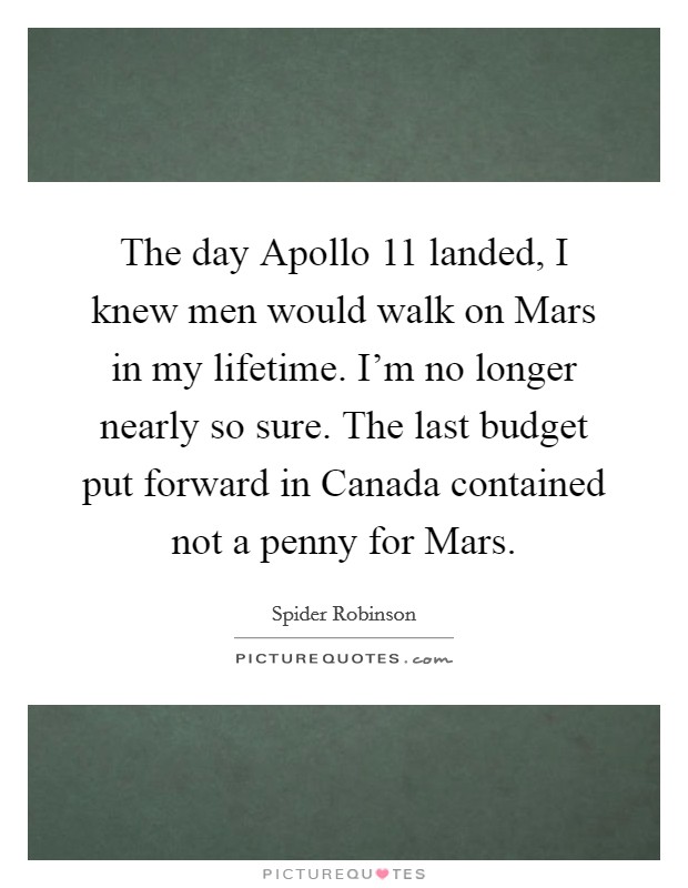 The day Apollo 11 landed, I knew men would walk on Mars in my lifetime. I'm no longer nearly so sure. The last budget put forward in Canada contained not a penny for Mars Picture Quote #1