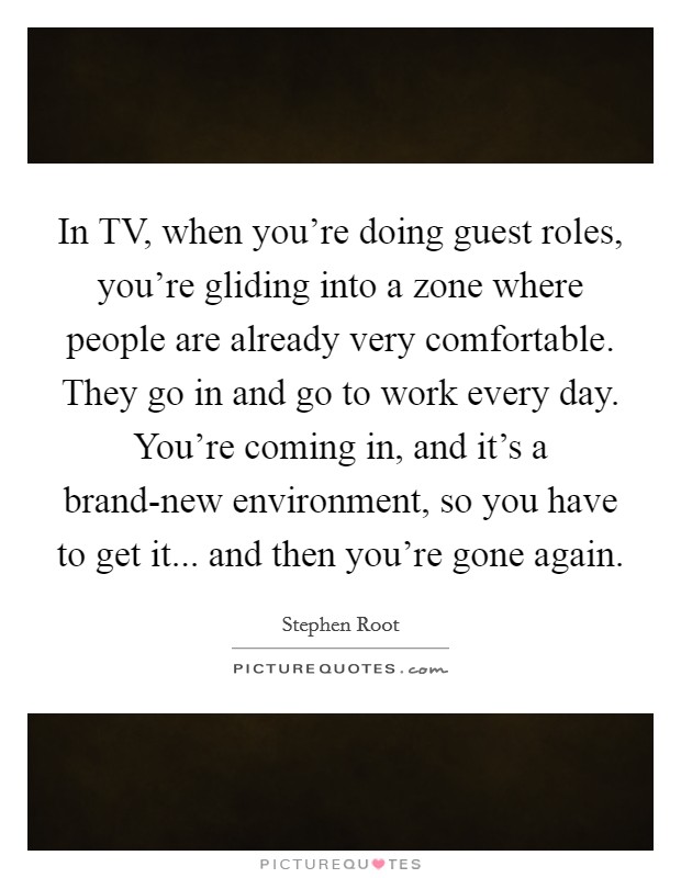 In TV, when you're doing guest roles, you're gliding into a zone where people are already very comfortable. They go in and go to work every day. You're coming in, and it's a brand-new environment, so you have to get it... and then you're gone again Picture Quote #1