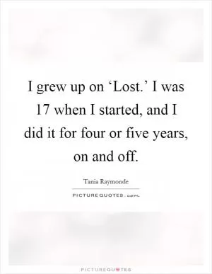 I grew up on ‘Lost.’ I was 17 when I started, and I did it for four or five years, on and off Picture Quote #1