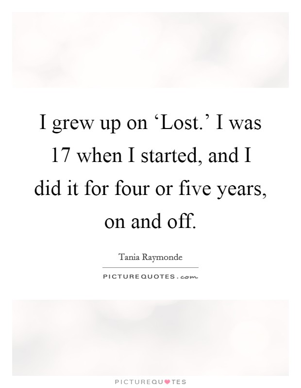 I grew up on ‘Lost.' I was 17 when I started, and I did it for four or five years, on and off Picture Quote #1