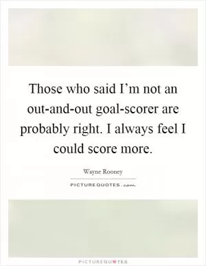 Those who said I’m not an out-and-out goal-scorer are probably right. I always feel I could score more Picture Quote #1