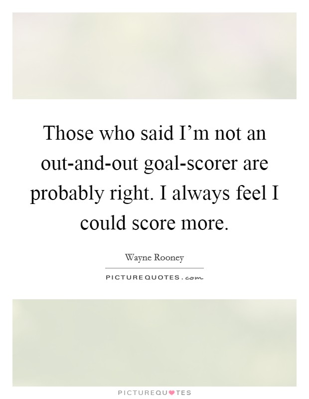 Those who said I'm not an out-and-out goal-scorer are probably right. I always feel I could score more Picture Quote #1
