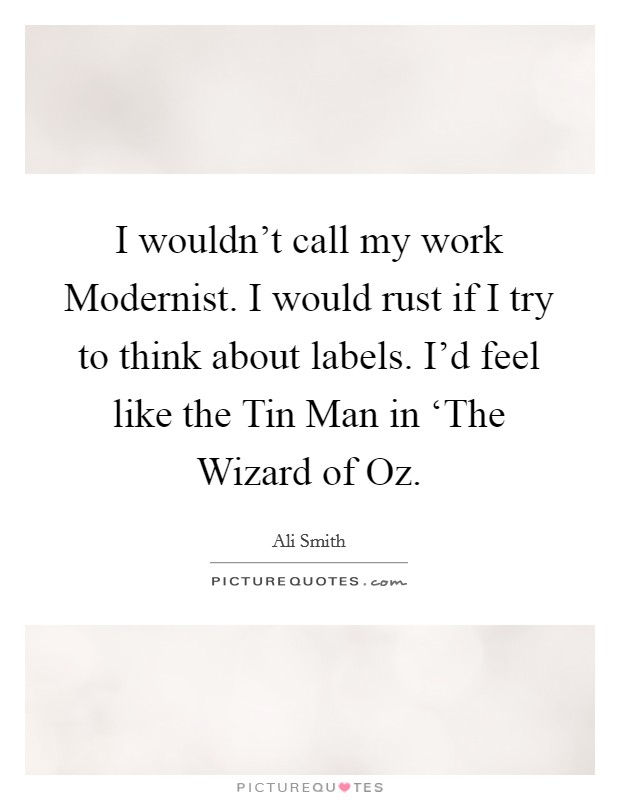 I wouldn't call my work Modernist. I would rust if I try to think about labels. I'd feel like the Tin Man in ‘The Wizard of Oz Picture Quote #1