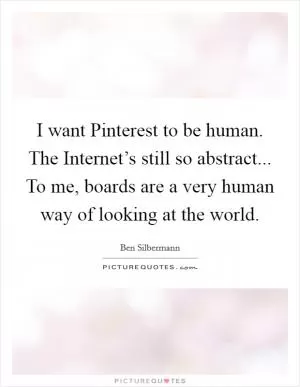 I want Pinterest to be human. The Internet’s still so abstract... To me, boards are a very human way of looking at the world Picture Quote #1