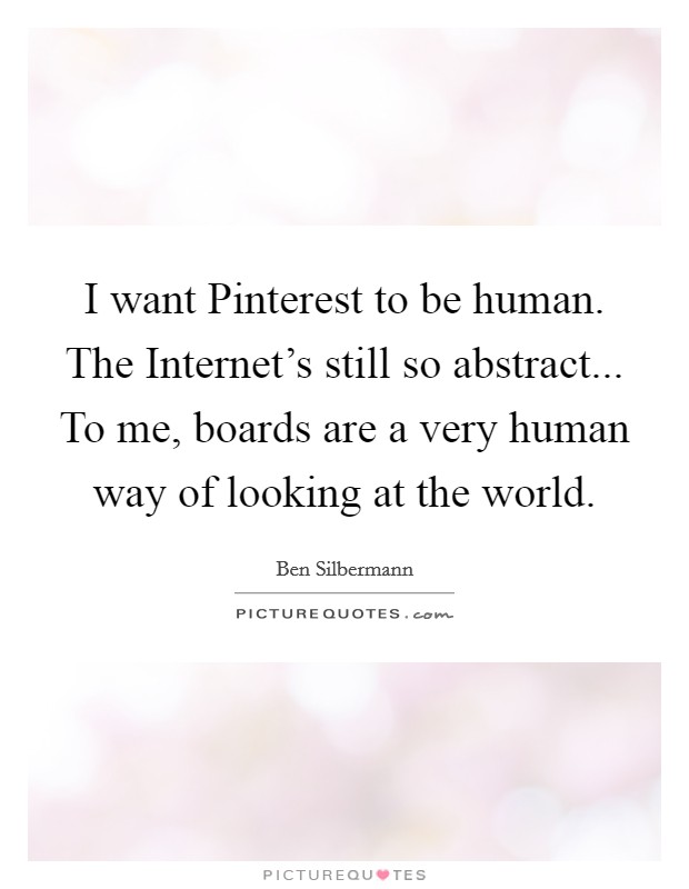 I want Pinterest to be human. The Internet's still so abstract... To me, boards are a very human way of looking at the world Picture Quote #1