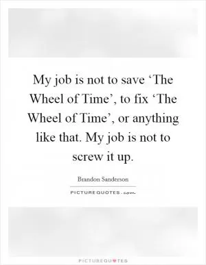 My job is not to save ‘The Wheel of Time’, to fix ‘The Wheel of Time’, or anything like that. My job is not to screw it up Picture Quote #1