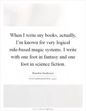 When I write my books, actually, I’m known for very logical rule-based magic systems. I write with one foot in fantasy and one foot in science fiction Picture Quote #1