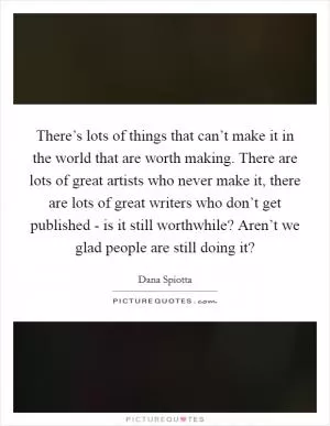 There’s lots of things that can’t make it in the world that are worth making. There are lots of great artists who never make it, there are lots of great writers who don’t get published - is it still worthwhile? Aren’t we glad people are still doing it? Picture Quote #1
