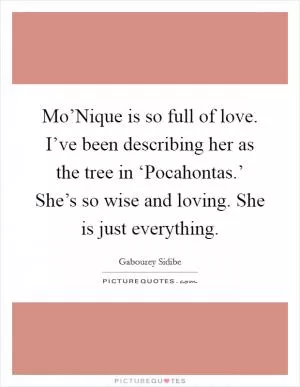 Mo’Nique is so full of love. I’ve been describing her as the tree in ‘Pocahontas.’ She’s so wise and loving. She is just everything Picture Quote #1