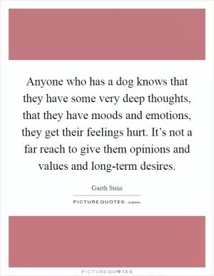 Anyone who has a dog knows that they have some very deep thoughts, that they have moods and emotions, they get their feelings hurt. It’s not a far reach to give them opinions and values and long-term desires Picture Quote #1