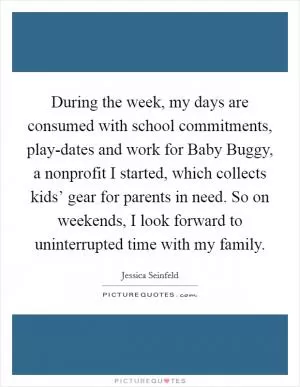 During the week, my days are consumed with school commitments, play-dates and work for Baby Buggy, a nonprofit I started, which collects kids’ gear for parents in need. So on weekends, I look forward to uninterrupted time with my family Picture Quote #1
