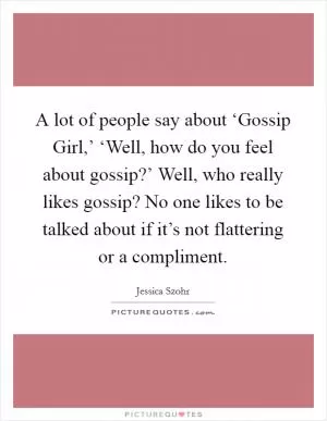 A lot of people say about ‘Gossip Girl,’ ‘Well, how do you feel about gossip?’ Well, who really likes gossip? No one likes to be talked about if it’s not flattering or a compliment Picture Quote #1