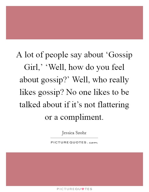 A lot of people say about ‘Gossip Girl,' ‘Well, how do you feel about gossip?' Well, who really likes gossip? No one likes to be talked about if it's not flattering or a compliment Picture Quote #1