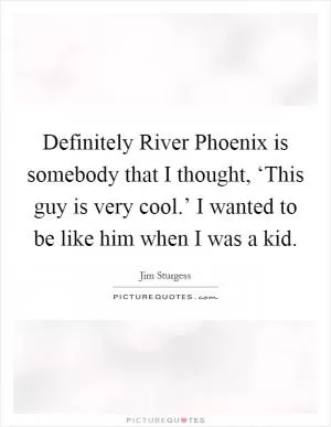 Definitely River Phoenix is somebody that I thought, ‘This guy is very cool.’ I wanted to be like him when I was a kid Picture Quote #1