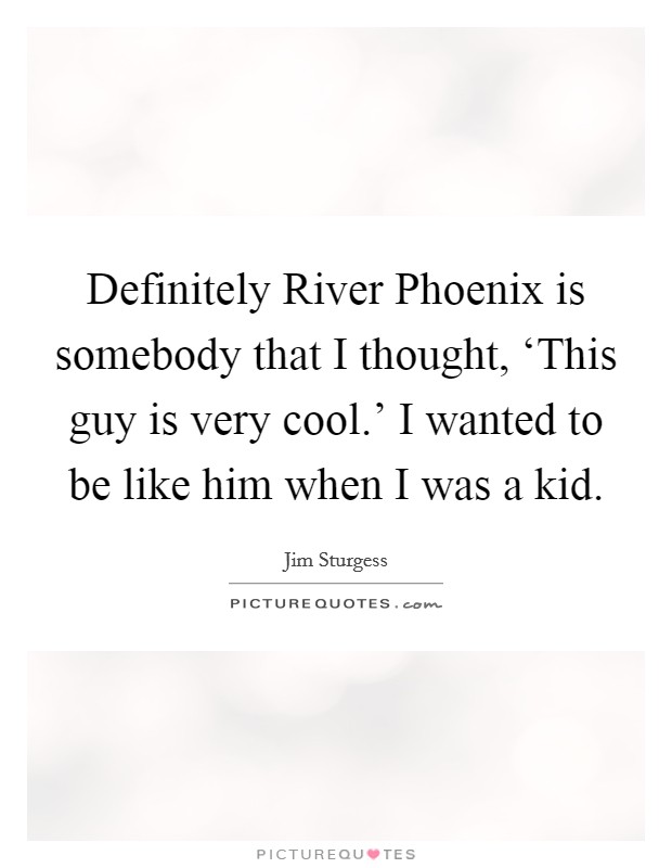 Definitely River Phoenix is somebody that I thought, ‘This guy is very cool.' I wanted to be like him when I was a kid Picture Quote #1