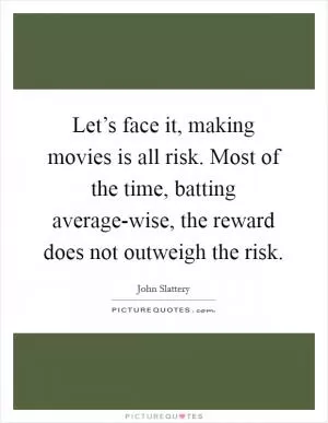 Let’s face it, making movies is all risk. Most of the time, batting average-wise, the reward does not outweigh the risk Picture Quote #1