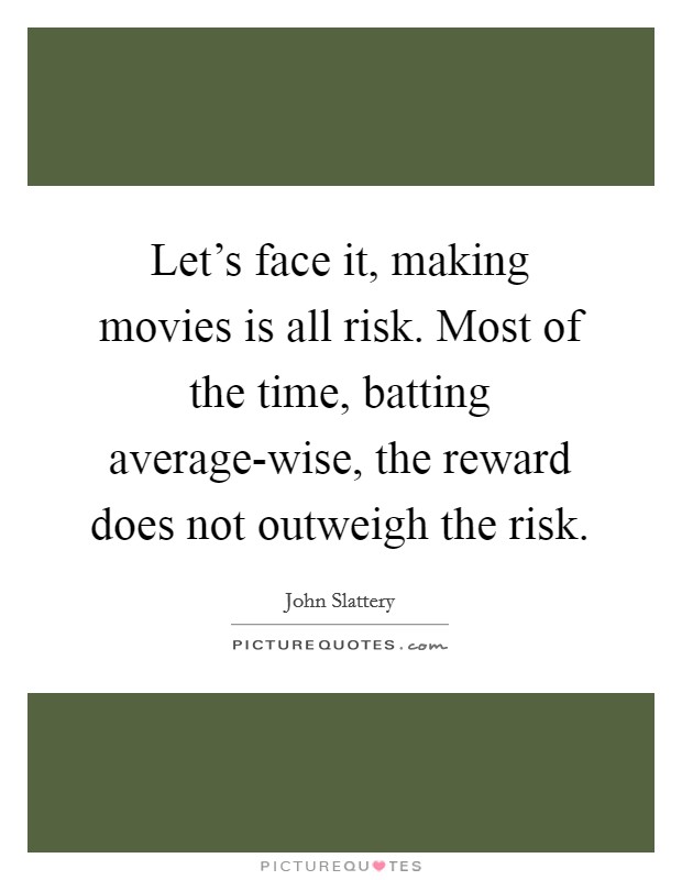 Let's face it, making movies is all risk. Most of the time, batting average-wise, the reward does not outweigh the risk Picture Quote #1